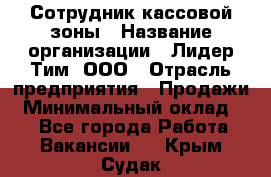 Сотрудник кассовой зоны › Название организации ­ Лидер Тим, ООО › Отрасль предприятия ­ Продажи › Минимальный оклад ­ 1 - Все города Работа » Вакансии   . Крым,Судак